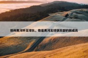 郑州黄河杯足球队，他是黄河足球俱乐部的新成员