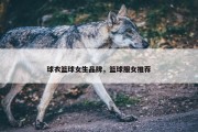 球衣篮球女生品牌，篮球服女推荐