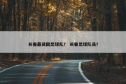 长春最贫困足球队？ 长春足球队员？