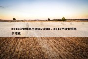 2015年女排塞尔维亚vs韩国，2015中国女排塞尔维亚