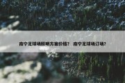南宁足球场照明方案价格？ 南宁足球场订场？