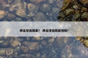 两名球员隔离？ 两名球员隔离视频？