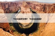 今日女篮积分榜？ 今日女篮直播？
