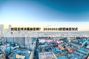 欧冠足球决赛抽签规？ 20202021欧冠抽签仪式？