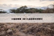 19届在哪里（第十九届是哪年到哪年）