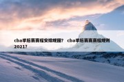 cba季后赛赛程安排规图？ cba季后赛赛赛程规则2021？