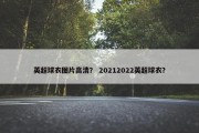 英超球衣图片高清？ 20212022英超球衣？