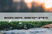 国际足球中心西安沣东，西安国际足球中心属于哪个区