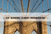 兄弟一起衣能穿吗（兄弟俩穿一样的衣服发朋友圈）