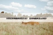 大同足球场围网安装方法？ 足球场围网怎么安装？