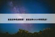 皇室战争挑战联赛？ 皇室战争2020特别挑战？