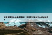 实况足球怎么换手动球员？ 实况足球手游怎么切换球员？