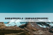吉林职业学院足球人才（吉林职业技术学院足球学院）