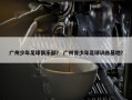 广州少年足球俱乐部？ 广州青少年足球训练基地？
