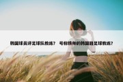 韩国球员评足球队教练？ 号称铁帅的韩国籍足球教练？