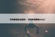 刘涛春晚后台回放？ 刘涛央视春晚2021？