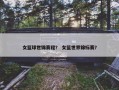 女篮球世锦赛程？ 女篮世界锦标赛？