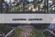 女篮球世锦赛程？ 女篮世界锦标赛？