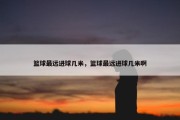 篮球最远进球几米，篮球最远进球几米啊