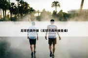足球巴西外援（足球巴西外援是谁）