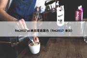 fm2017ac米兰球员潜力（fm2017 米兰）