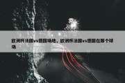欧洲杯法国vs德国场地，欧洲杯法国vs德国在那个球场
