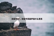 彩超中RF，彩超中高回声是什么意思