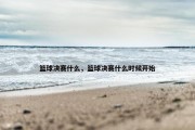 篮球决赛什么，篮球决赛什么时候开始