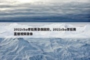 2022cba季后赛录像回放，2021cba季后赛直播视频录像
