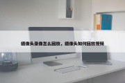 摄像头录像怎么回放，摄像头如何回放视频