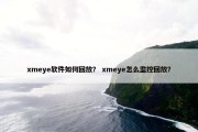 xmeye软件如何回放？ xmeye怎么监控回放？
