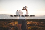 国王看望球员（国王看望球员视频）