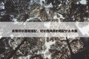 高帮切尔西鞋搭配，切尔西风格的鞋配什么衣服