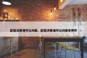 欧冠决赛谁可以问鼎，欧冠决赛谁可以问鼎世界杯