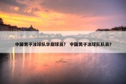 中国男子冰球队华裔球员？ 中国男子冰球队队员？