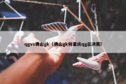qgvs佛山gk（佛山gk和重庆qg总决赛）