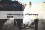 2018年nbl季后赛广西，2018年nba季后赛回放录像