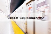 fm更佳球员？ fm2020球员想去更大的球队？