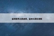 篮球新秀火箭进球，篮球火箭队视频