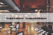 热火新星足球队阵容？ 热火新星足球队阵容名单？