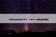 2k阵容编辑器编辑阵容（nba2k21阵容编辑器）