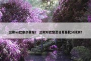 兰斯vs欧塞尔赛程？ 兰斯对巴黎圣日耳曼比分预测？