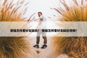 荣耀怎样看好友回放？ 荣耀怎样看好友回放视频？
