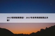2017排球联赛赛程？ 2017年世界男排联赛总决赛？