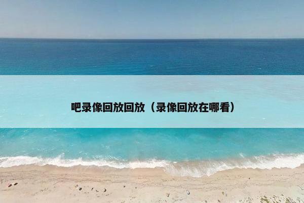 吧录像回放回放（录像回放在哪看）