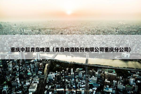重庆中超青岛啤酒（青岛啤酒股份有限公司重庆分公司）