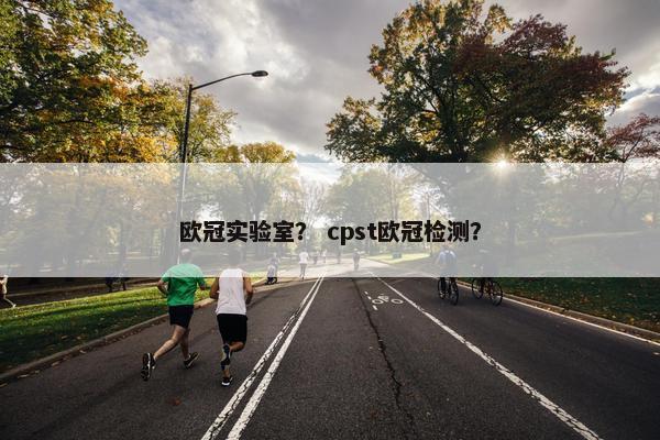 欧冠实验室？ cpst欧冠检测？