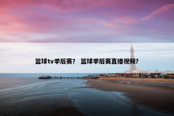 篮球tv季后赛？ 篮球季后赛直播视频？