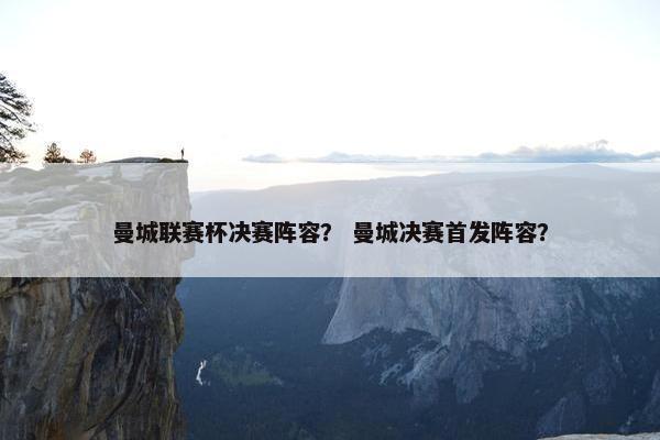 曼城联赛杯决赛阵容？ 曼城决赛首发阵容？