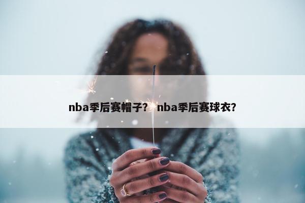 nba季后赛帽子？ nba季后赛球衣？